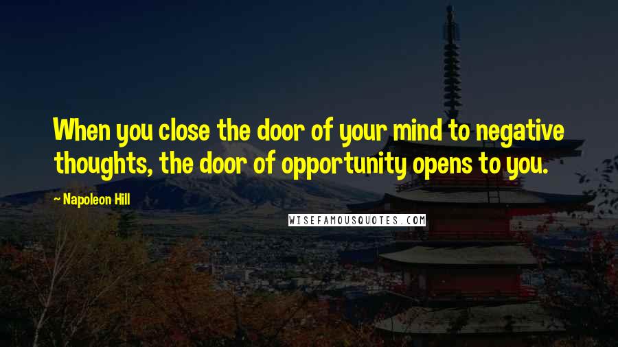 Napoleon Hill Quotes: When you close the door of your mind to negative thoughts, the door of opportunity opens to you.