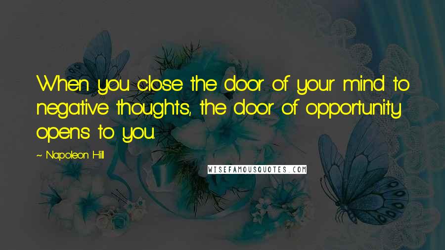 Napoleon Hill Quotes: When you close the door of your mind to negative thoughts, the door of opportunity opens to you.