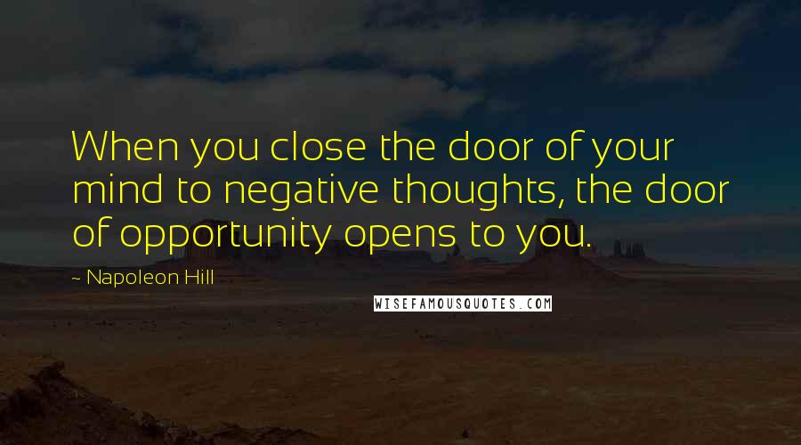 Napoleon Hill Quotes: When you close the door of your mind to negative thoughts, the door of opportunity opens to you.