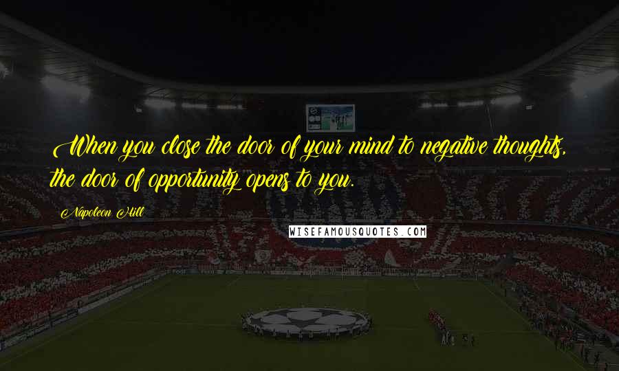 Napoleon Hill Quotes: When you close the door of your mind to negative thoughts, the door of opportunity opens to you.