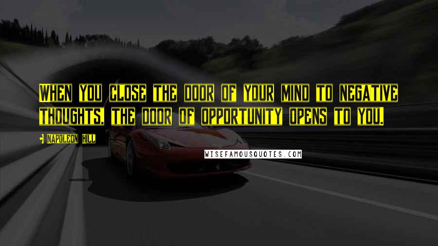 Napoleon Hill Quotes: When you close the door of your mind to negative thoughts, the door of opportunity opens to you.