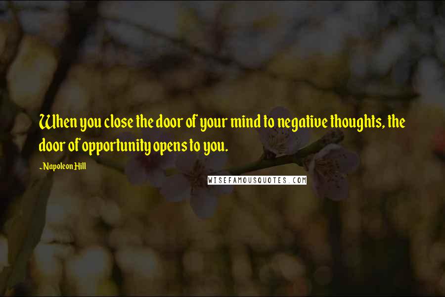 Napoleon Hill Quotes: When you close the door of your mind to negative thoughts, the door of opportunity opens to you.