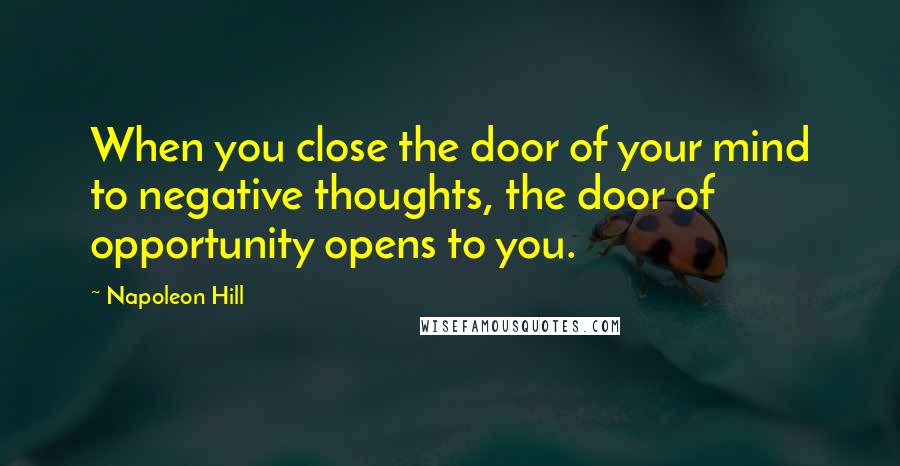 Napoleon Hill Quotes: When you close the door of your mind to negative thoughts, the door of opportunity opens to you.