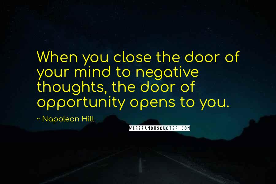 Napoleon Hill Quotes: When you close the door of your mind to negative thoughts, the door of opportunity opens to you.