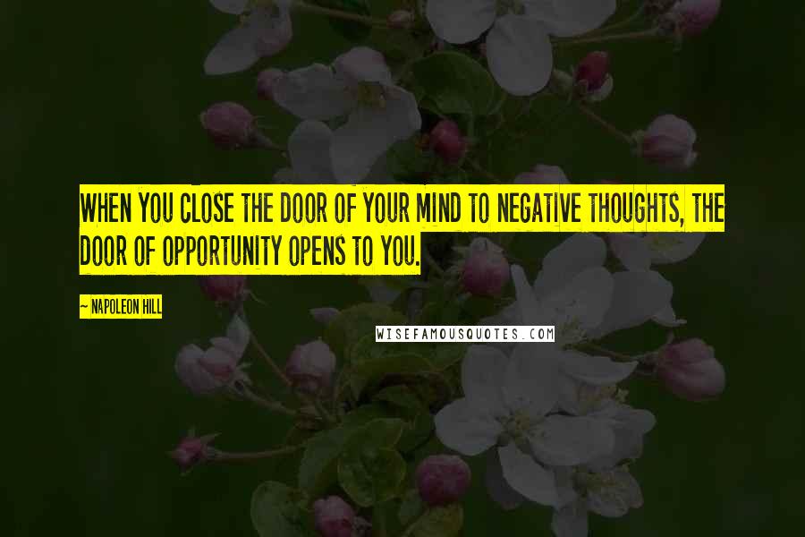 Napoleon Hill Quotes: When you close the door of your mind to negative thoughts, the door of opportunity opens to you.