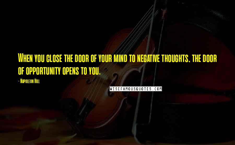 Napoleon Hill Quotes: When you close the door of your mind to negative thoughts, the door of opportunity opens to you.