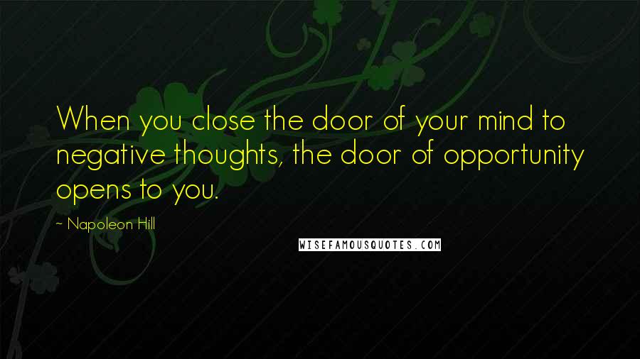 Napoleon Hill Quotes: When you close the door of your mind to negative thoughts, the door of opportunity opens to you.