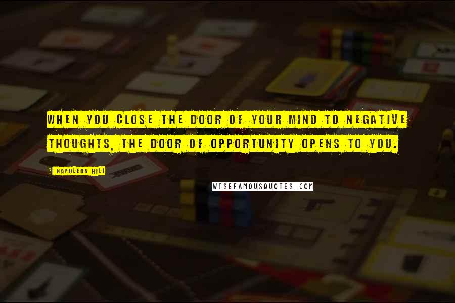 Napoleon Hill Quotes: When you close the door of your mind to negative thoughts, the door of opportunity opens to you.