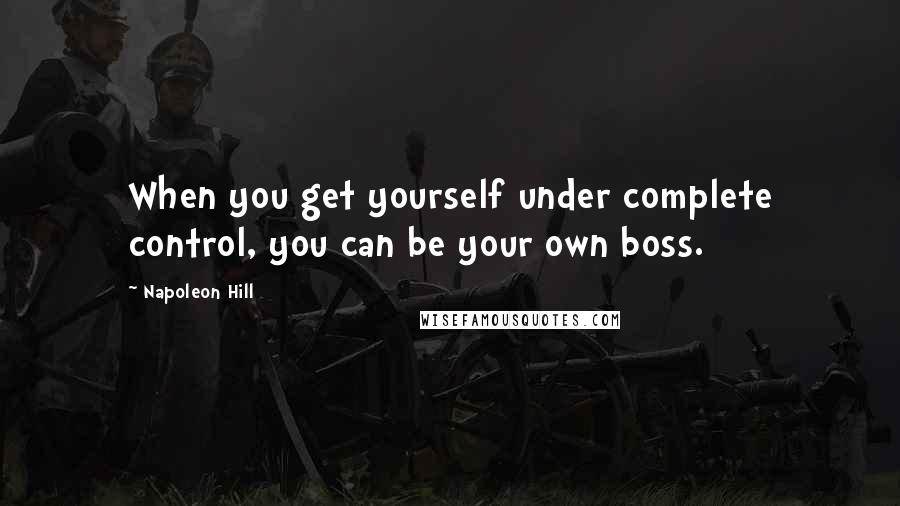 Napoleon Hill Quotes: When you get yourself under complete control, you can be your own boss.