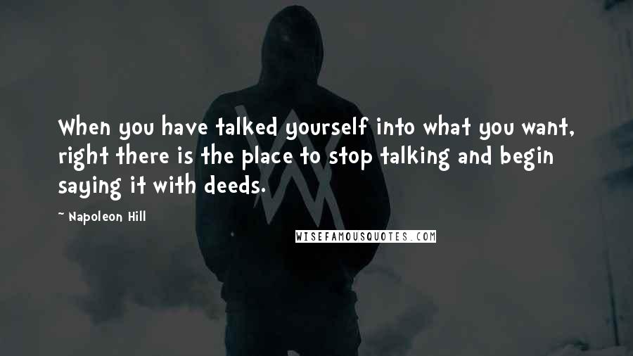 Napoleon Hill Quotes: When you have talked yourself into what you want, right there is the place to stop talking and begin saying it with deeds.