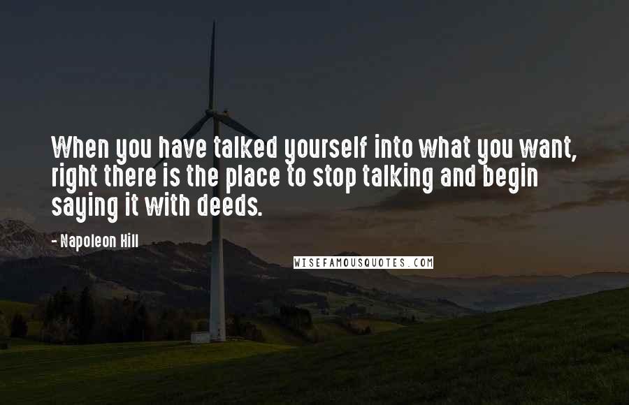 Napoleon Hill Quotes: When you have talked yourself into what you want, right there is the place to stop talking and begin saying it with deeds.