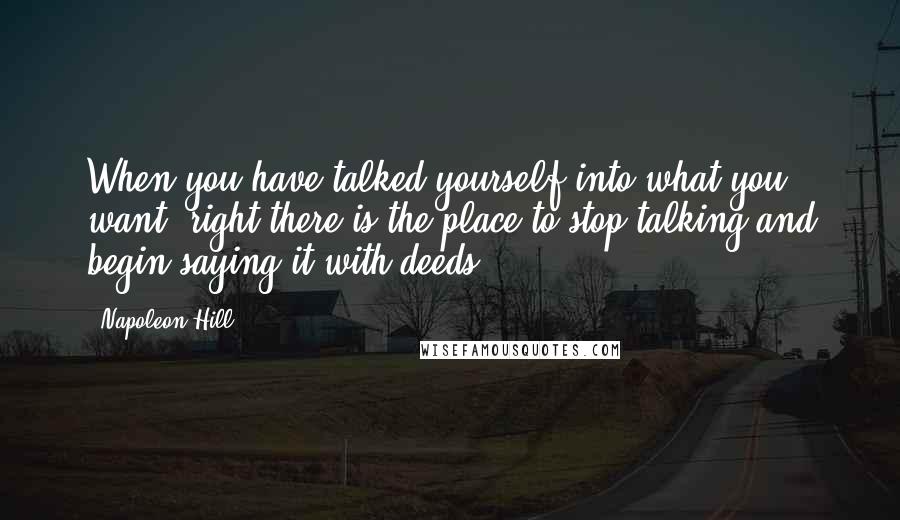 Napoleon Hill Quotes: When you have talked yourself into what you want, right there is the place to stop talking and begin saying it with deeds.