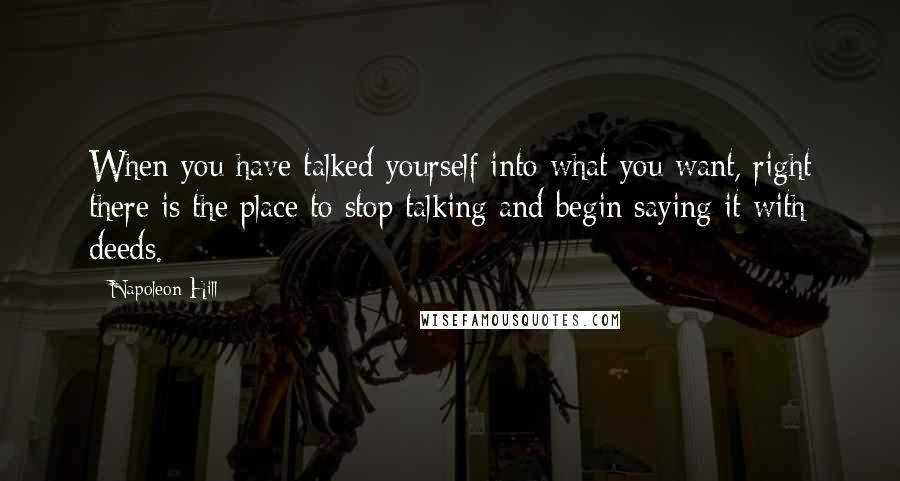 Napoleon Hill Quotes: When you have talked yourself into what you want, right there is the place to stop talking and begin saying it with deeds.