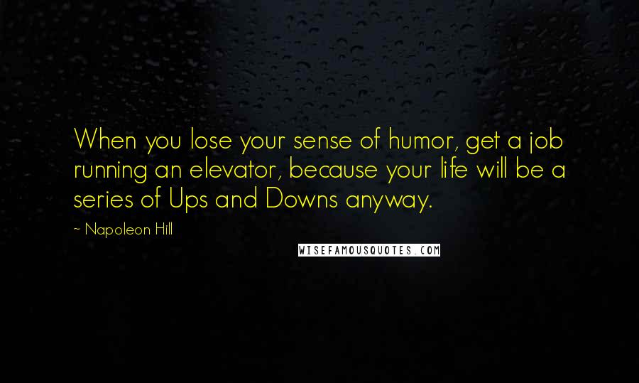 Napoleon Hill Quotes: When you lose your sense of humor, get a job running an elevator, because your life will be a series of Ups and Downs anyway.
