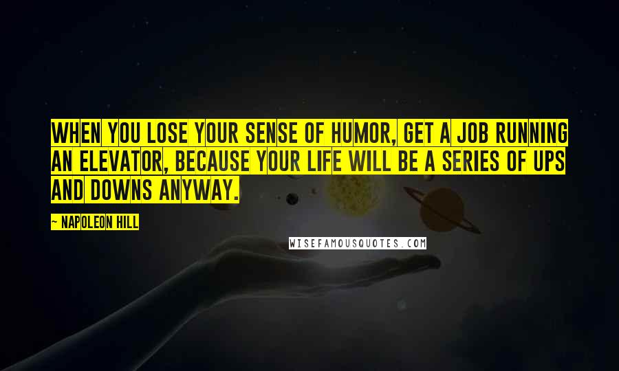 Napoleon Hill Quotes: When you lose your sense of humor, get a job running an elevator, because your life will be a series of Ups and Downs anyway.