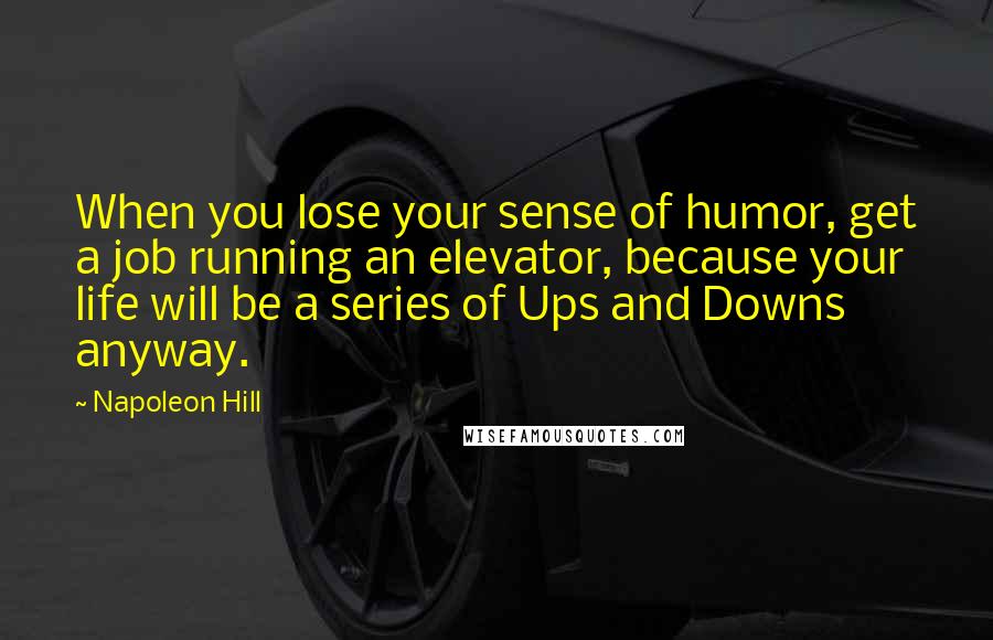 Napoleon Hill Quotes: When you lose your sense of humor, get a job running an elevator, because your life will be a series of Ups and Downs anyway.
