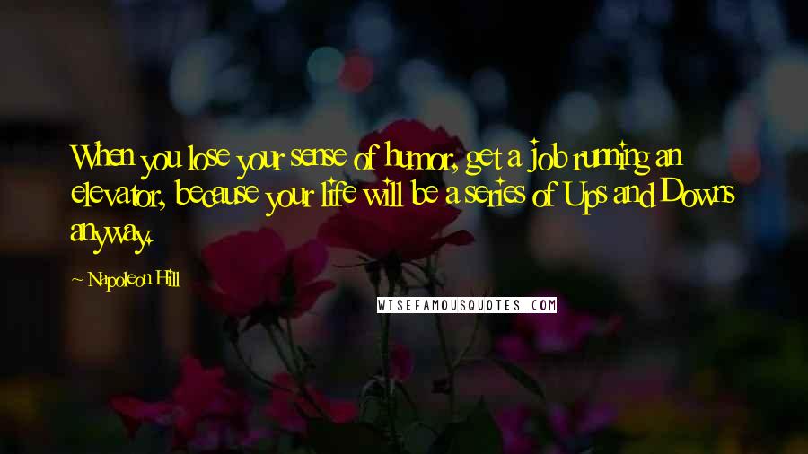 Napoleon Hill Quotes: When you lose your sense of humor, get a job running an elevator, because your life will be a series of Ups and Downs anyway.