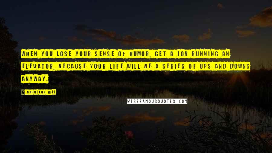 Napoleon Hill Quotes: When you lose your sense of humor, get a job running an elevator, because your life will be a series of Ups and Downs anyway.