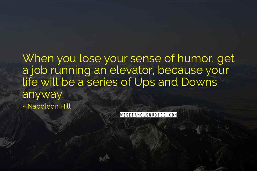 Napoleon Hill Quotes: When you lose your sense of humor, get a job running an elevator, because your life will be a series of Ups and Downs anyway.