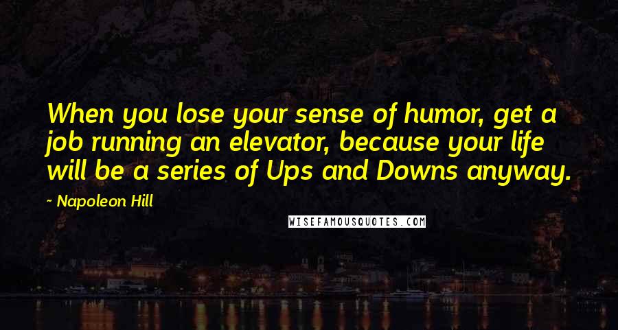 Napoleon Hill Quotes: When you lose your sense of humor, get a job running an elevator, because your life will be a series of Ups and Downs anyway.