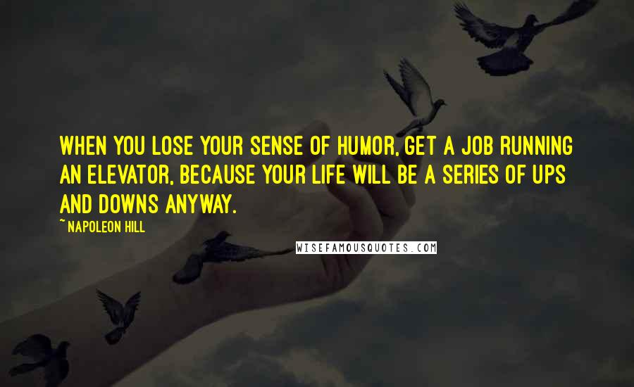Napoleon Hill Quotes: When you lose your sense of humor, get a job running an elevator, because your life will be a series of Ups and Downs anyway.