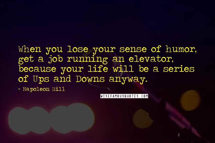 Napoleon Hill Quotes: When you lose your sense of humor, get a job running an elevator, because your life will be a series of Ups and Downs anyway.