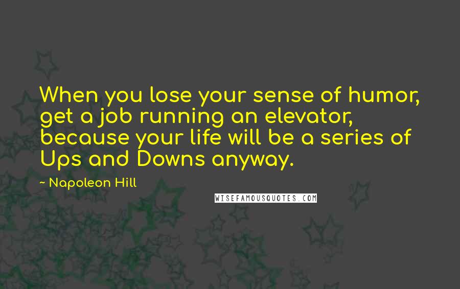 Napoleon Hill Quotes: When you lose your sense of humor, get a job running an elevator, because your life will be a series of Ups and Downs anyway.