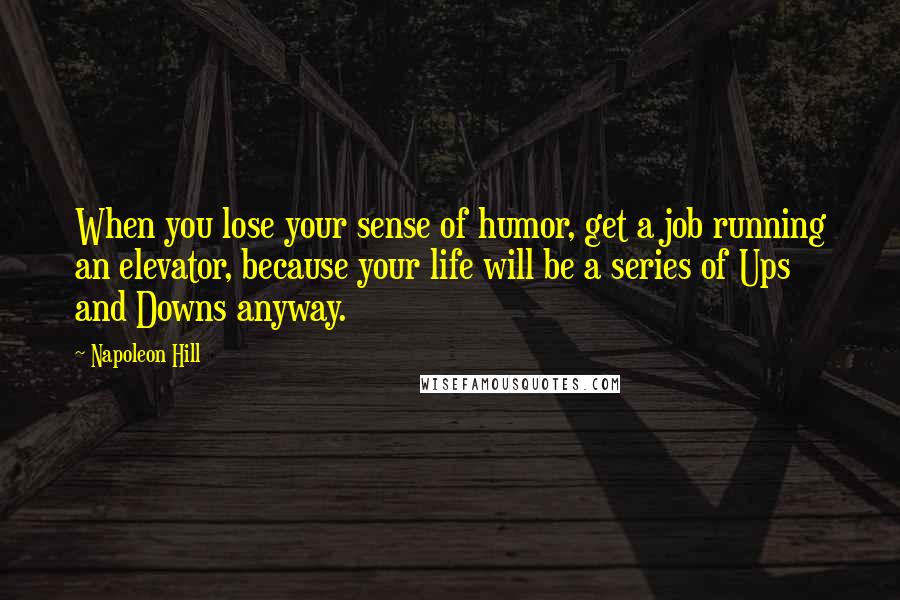 Napoleon Hill Quotes: When you lose your sense of humor, get a job running an elevator, because your life will be a series of Ups and Downs anyway.