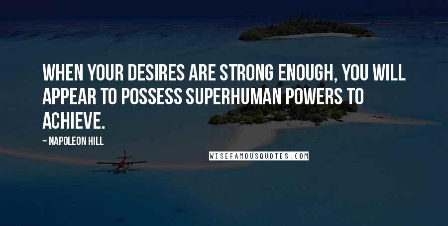 Napoleon Hill Quotes: When your desires are strong enough, you will appear to possess superhuman powers to achieve.