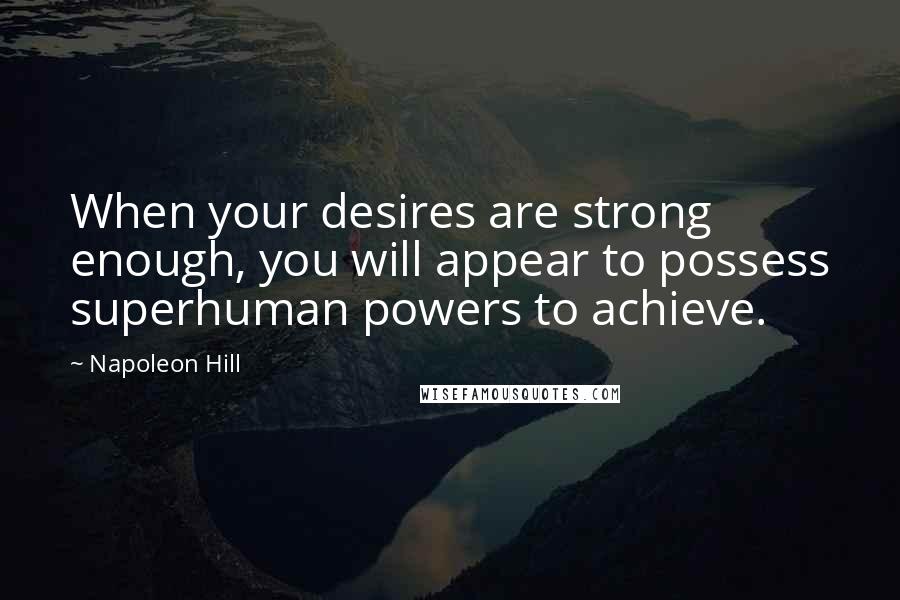 Napoleon Hill Quotes: When your desires are strong enough, you will appear to possess superhuman powers to achieve.