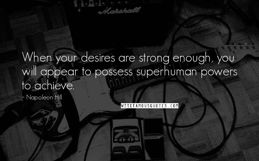 Napoleon Hill Quotes: When your desires are strong enough, you will appear to possess superhuman powers to achieve.