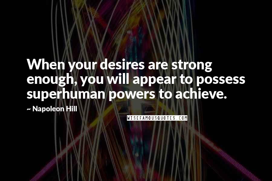 Napoleon Hill Quotes: When your desires are strong enough, you will appear to possess superhuman powers to achieve.
