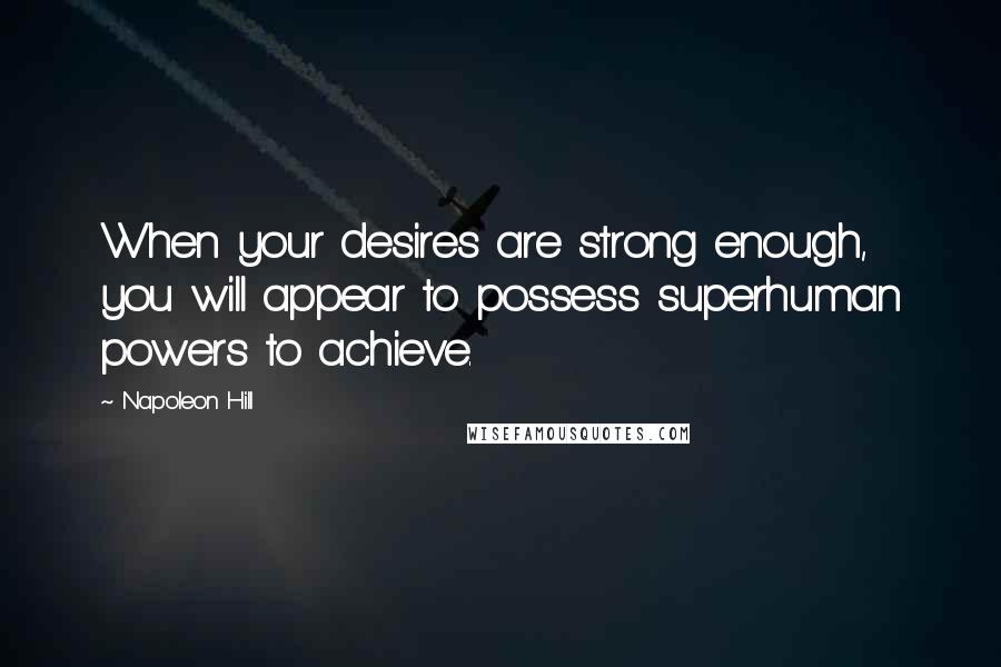 Napoleon Hill Quotes: When your desires are strong enough, you will appear to possess superhuman powers to achieve.
