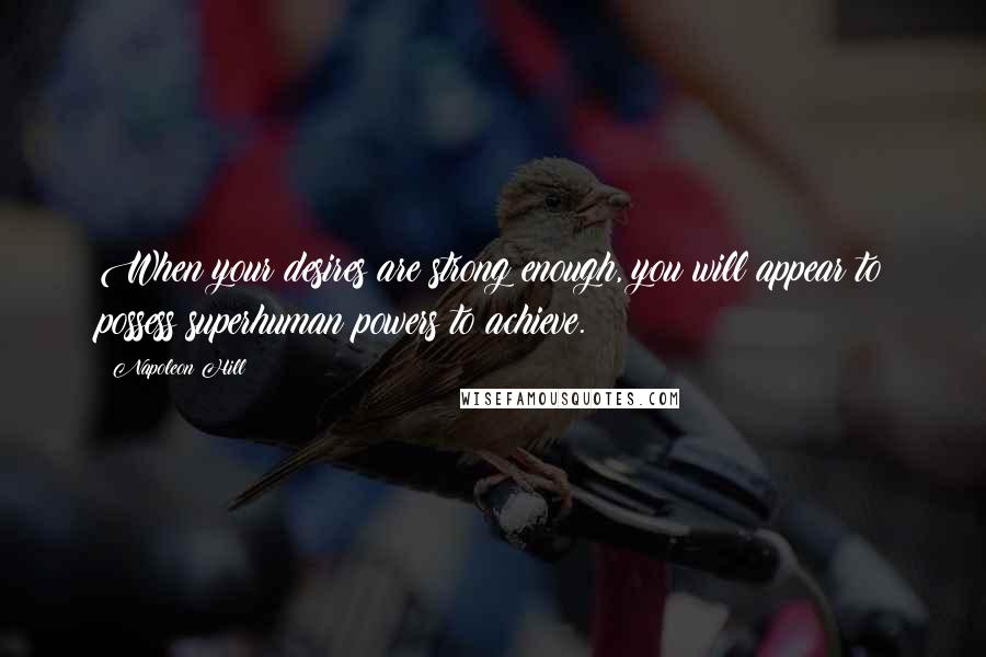 Napoleon Hill Quotes: When your desires are strong enough, you will appear to possess superhuman powers to achieve.