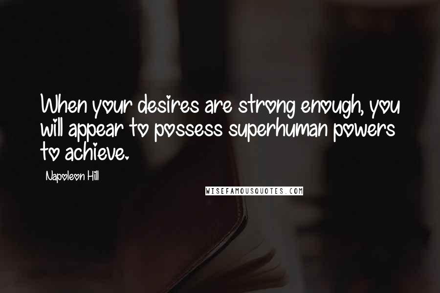 Napoleon Hill Quotes: When your desires are strong enough, you will appear to possess superhuman powers to achieve.