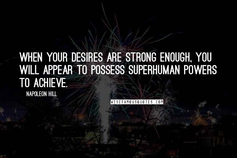 Napoleon Hill Quotes: When your desires are strong enough, you will appear to possess superhuman powers to achieve.