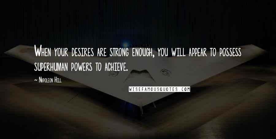 Napoleon Hill Quotes: When your desires are strong enough, you will appear to possess superhuman powers to achieve.