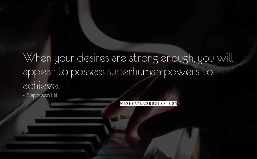 Napoleon Hill Quotes: When your desires are strong enough, you will appear to possess superhuman powers to achieve.