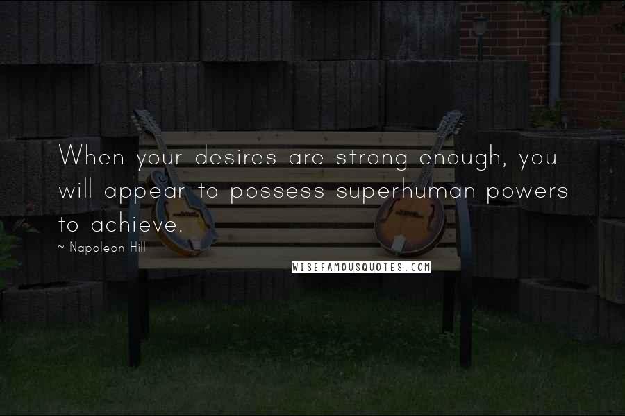 Napoleon Hill Quotes: When your desires are strong enough, you will appear to possess superhuman powers to achieve.