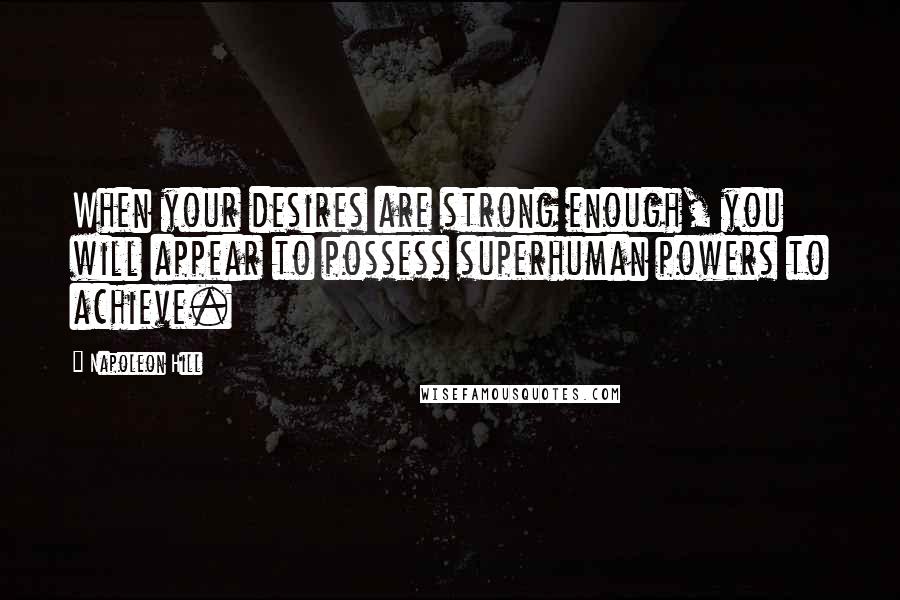 Napoleon Hill Quotes: When your desires are strong enough, you will appear to possess superhuman powers to achieve.