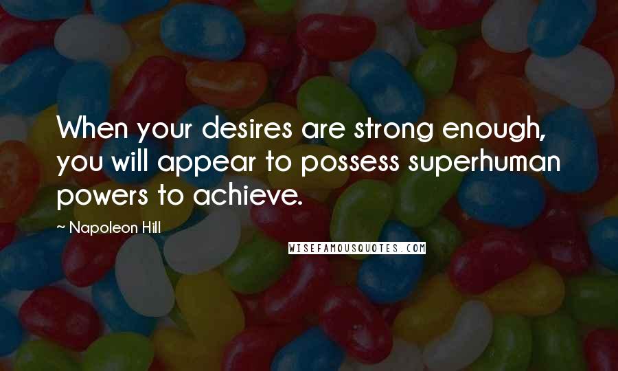 Napoleon Hill Quotes: When your desires are strong enough, you will appear to possess superhuman powers to achieve.