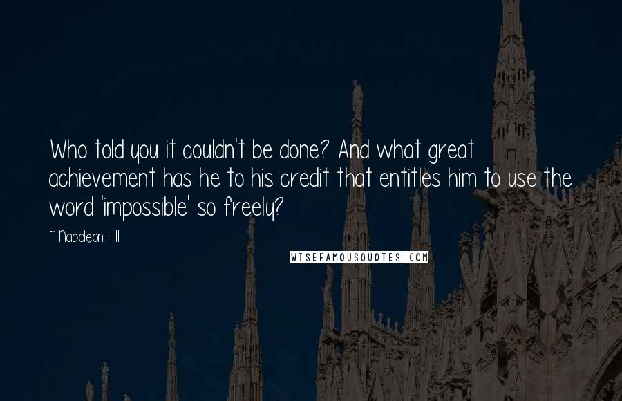 Napoleon Hill Quotes: Who told you it couldn't be done? And what great achievement has he to his credit that entitles him to use the word 'impossible' so freely?