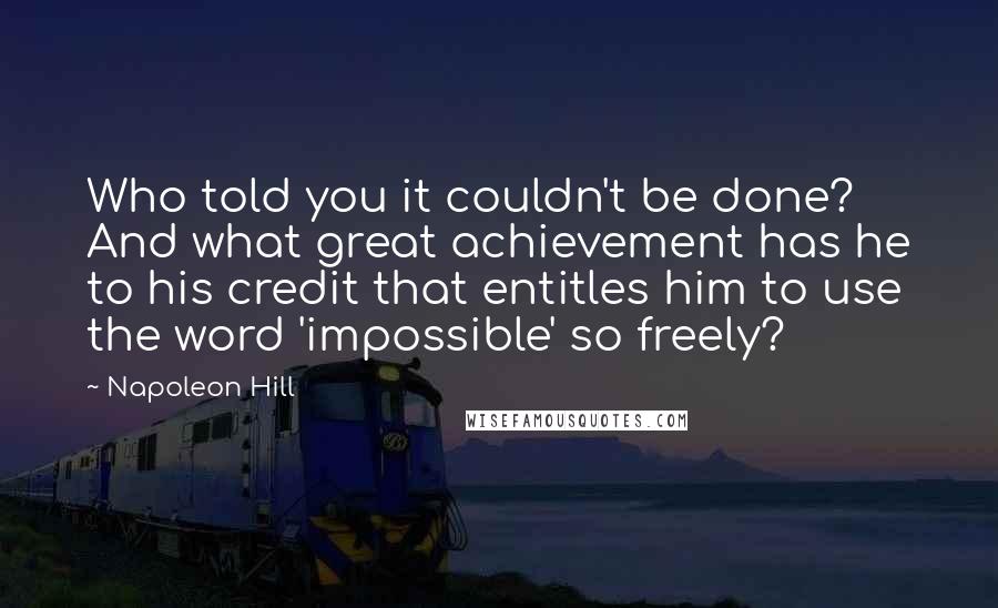 Napoleon Hill Quotes: Who told you it couldn't be done? And what great achievement has he to his credit that entitles him to use the word 'impossible' so freely?