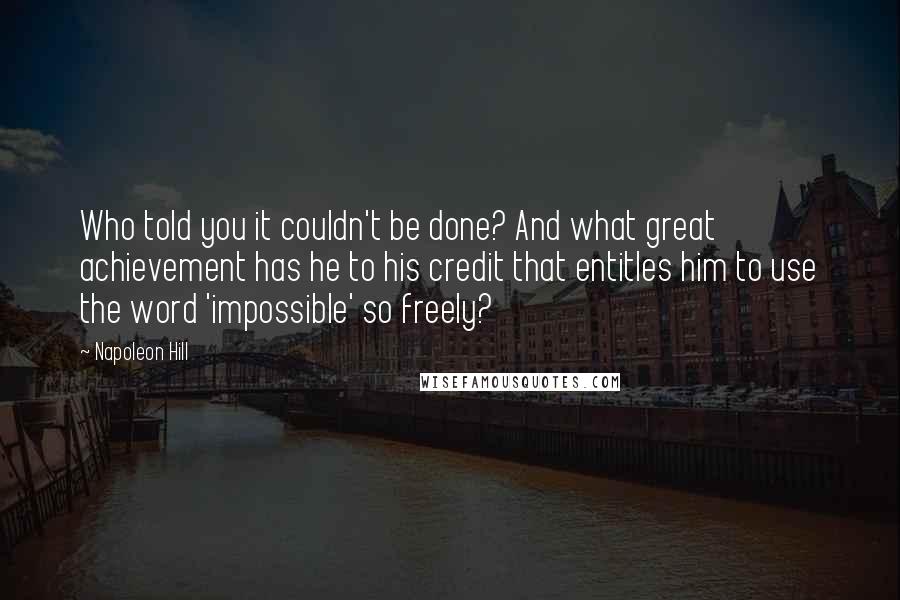 Napoleon Hill Quotes: Who told you it couldn't be done? And what great achievement has he to his credit that entitles him to use the word 'impossible' so freely?