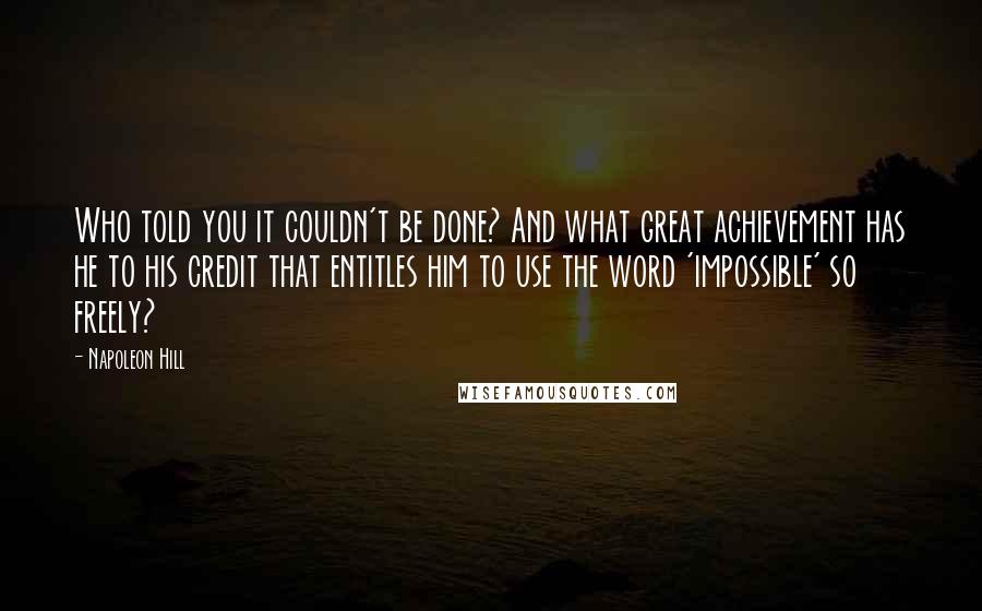 Napoleon Hill Quotes: Who told you it couldn't be done? And what great achievement has he to his credit that entitles him to use the word 'impossible' so freely?