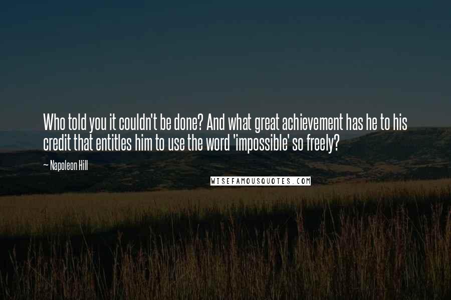 Napoleon Hill Quotes: Who told you it couldn't be done? And what great achievement has he to his credit that entitles him to use the word 'impossible' so freely?