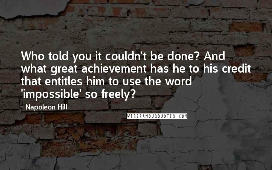 Napoleon Hill Quotes: Who told you it couldn't be done? And what great achievement has he to his credit that entitles him to use the word 'impossible' so freely?