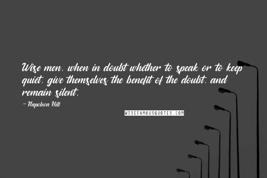 Napoleon Hill Quotes: Wise men, when in doubt whether to speak or to keep quiet, give themselves the benefit of the doubt, and remain silent.