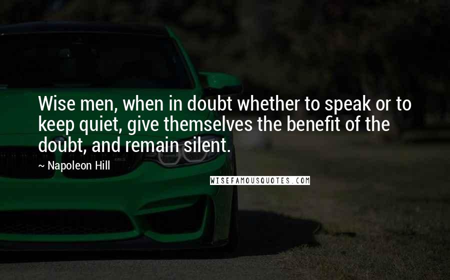 Napoleon Hill Quotes: Wise men, when in doubt whether to speak or to keep quiet, give themselves the benefit of the doubt, and remain silent.