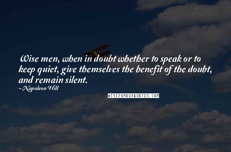 Napoleon Hill Quotes: Wise men, when in doubt whether to speak or to keep quiet, give themselves the benefit of the doubt, and remain silent.